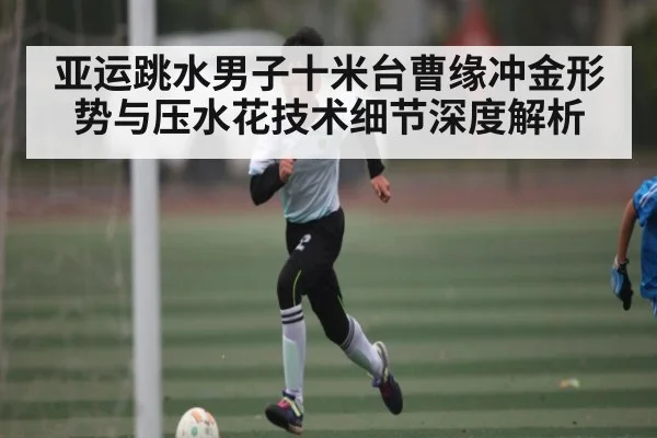 亚运跳水男子十米台曹缘冲金形势与压水花技术细节深度解析