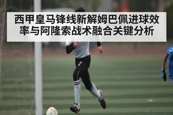 西甲皇马锋线新解姆巴佩进球效率与阿隆索战术融合关键分析