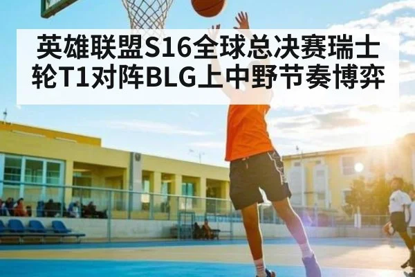 英雄联盟S16全球总决赛瑞士轮T1对阵BLG上中野节奏博弈
