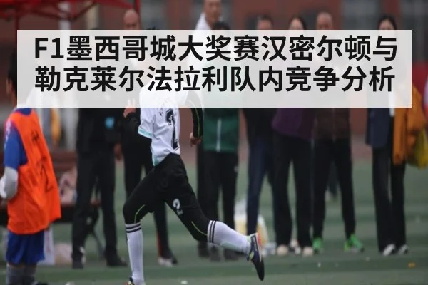 F1墨西哥城大奖赛汉密尔顿与勒克莱尔法拉利队内竞争分析