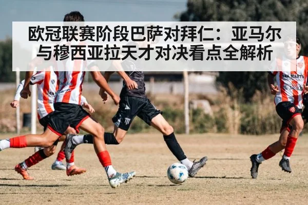 欧冠联赛阶段巴萨对拜仁：亚马尔与穆西亚拉天才对决看点全解析