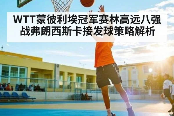 WTT蒙彼利埃冠军赛林高远八强战弗朗西斯卡接发球策略解析